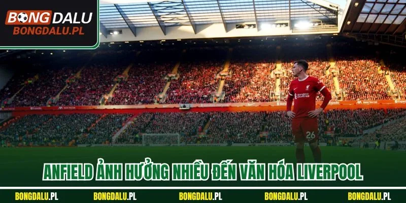 Anfield ảnh hưởng nhiều đến văn hóa Liverpool