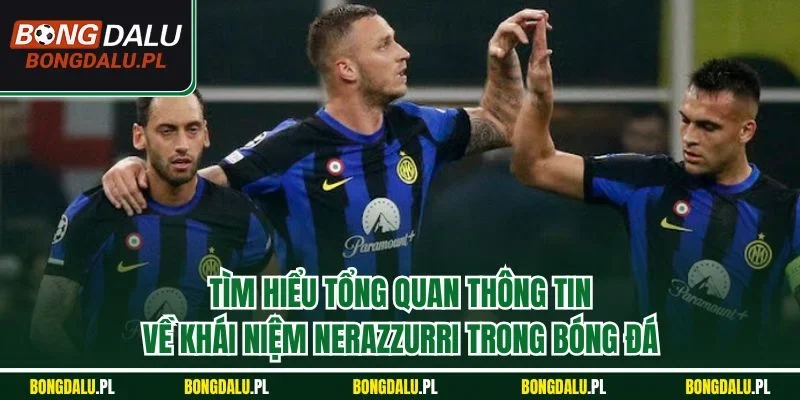 Tìm hiểu tổng quan thông tin về khái niệm Nerazzurri trong bóng đá